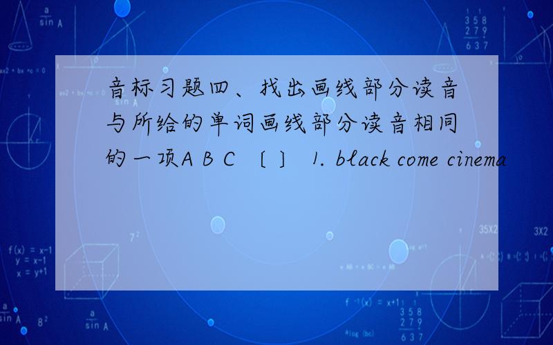 音标习题四、找出画线部分读音与所给的单词画线部分读音相同的一项A B C 〔 〕⒈ black come cinema