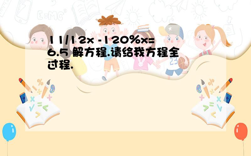 11/12x -120％x=6.5 解方程.请给我方程全过程.