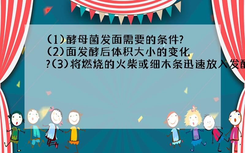 (1)酵母菌发面需要的条件?(2)面发酵后体积大小的变化?(3)将燃烧的火柴或细木条迅速放入发酵的盆中,有什么现象?请解