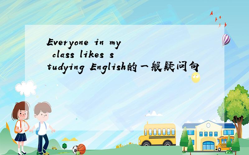 Everyone in my class likes studying English的一般疑问句