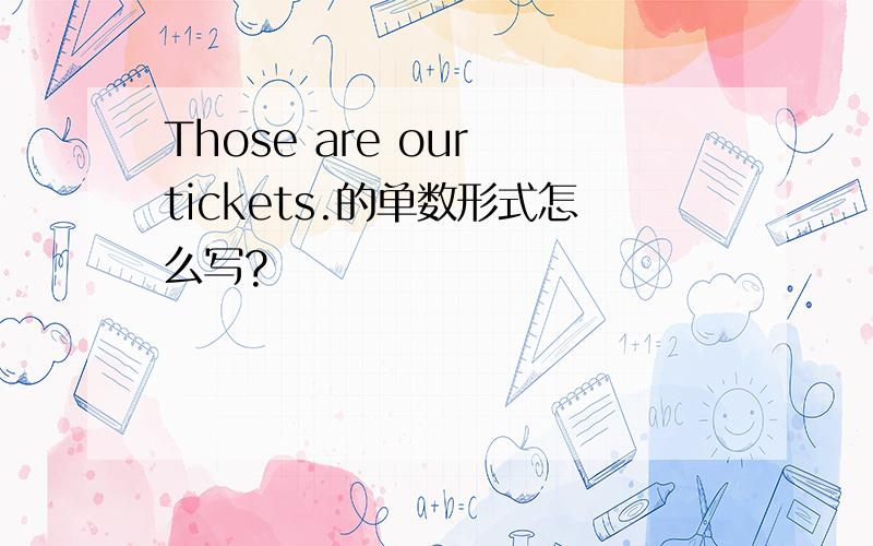 Those are our tickets.的单数形式怎么写?