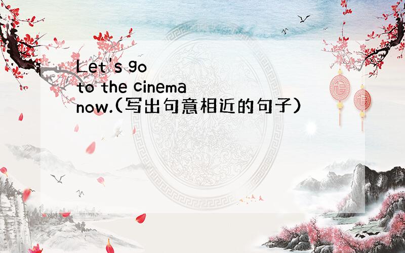 Let's go to the cinema now.(写出句意相近的句子）