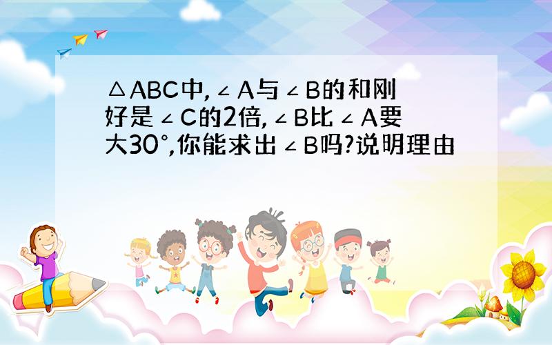 △ABC中,∠A与∠B的和刚好是∠C的2倍,∠B比∠A要大30°,你能求出∠B吗?说明理由