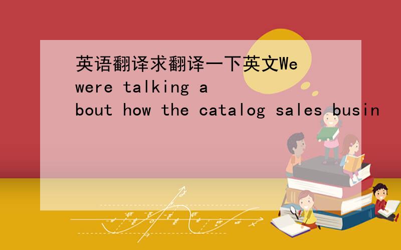 英语翻译求翻译一下英文We were talking about how the catalog sales busin