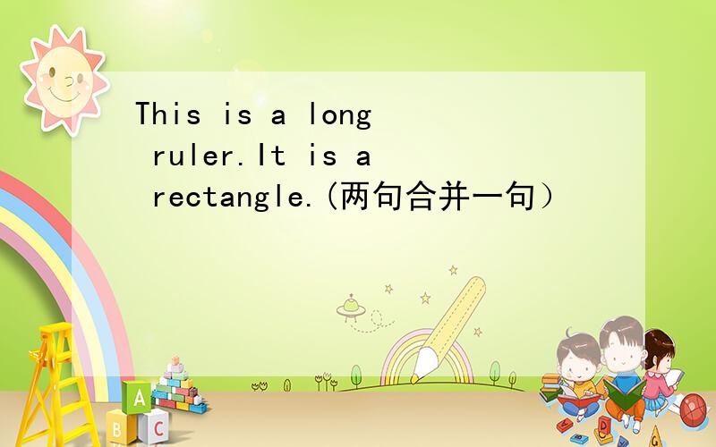 This is a long ruler.It is a rectangle.(两句合并一句）