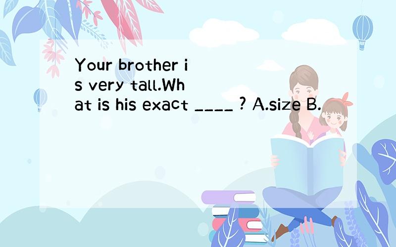 Your brother is very tall.What is his exact ____ ? A.size B.