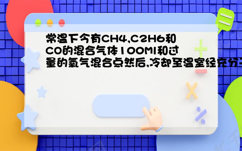 常温下今有CH4,C2H6和CO的混合气体100Ml和过量的氧气混合点然后,冷却至温室经充分干燥后,总体积减少了1