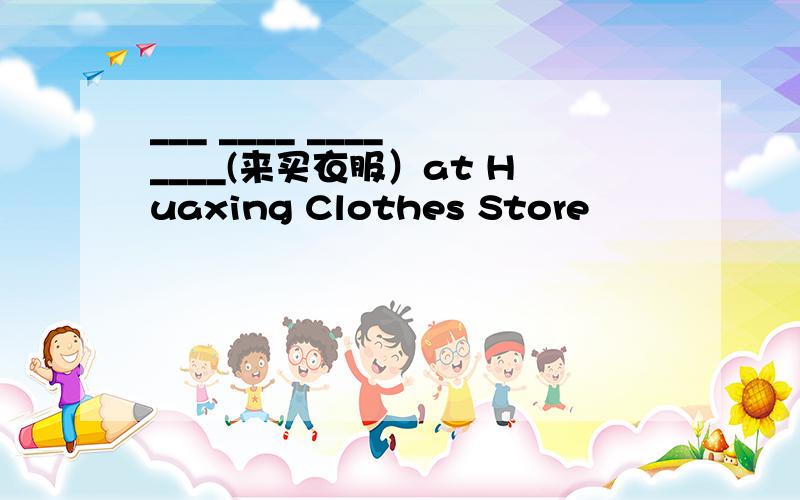 ___ ____ ____ ____(来买衣服）at Huaxing Clothes Store