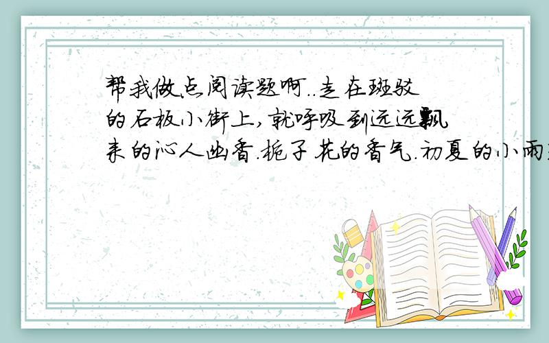 帮我做点阅读题啊..走在斑驳的石板小街上,就呼吸到远远飘来的沁人幽香.栀子花的香气.初夏的小雨轻轻地落下,迷蒙烟雨中馥郁