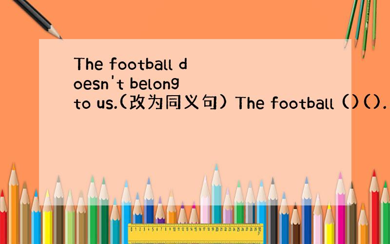 The football doesn't belong to us.(改为同义句) The football ()().