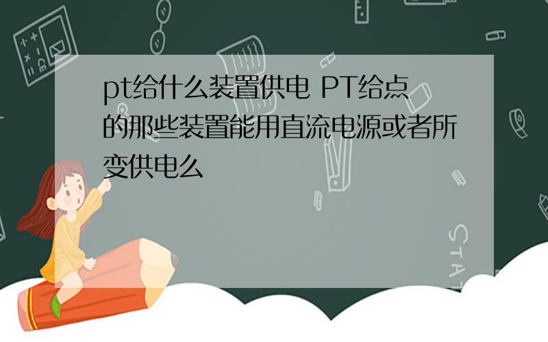 pt给什么装置供电 PT给点的那些装置能用直流电源或者所变供电么