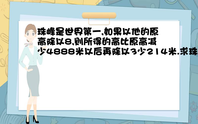 珠峰是世界第一,如果以他的原高除以8,则所得的高比原高减少4888米以后再除以3少214米.求珠峰高几米?