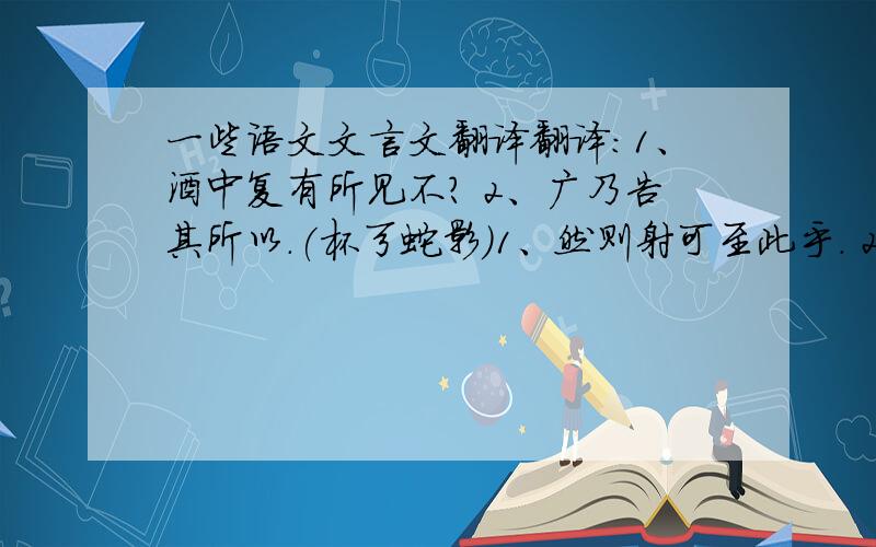 一些语文文言文翻译翻译:1、酒中复有所见不? 2、广乃告其所以.(杯弓蛇影)1、然则射可至此乎. 2、更羸以虚发而下之.