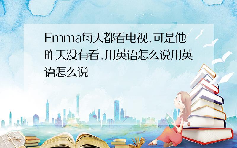 Emma每天都看电视.可是他昨天没有看.用英语怎么说用英语怎么说