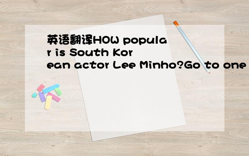 英语翻译HOW popular is South Korean actor Lee Minho?Go to one of