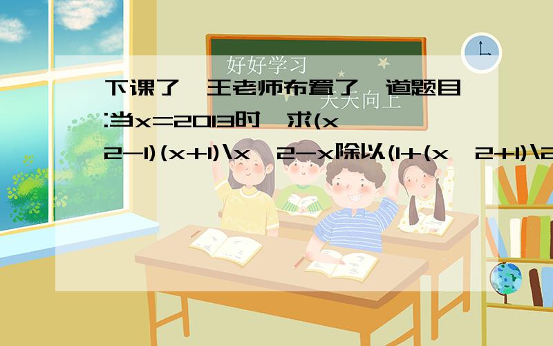 下课了,王老师布置了一道题目:当x=2013时,求(x^2-1)(x+1)\x^2-x除以(1+(x^2+1)\2x)的