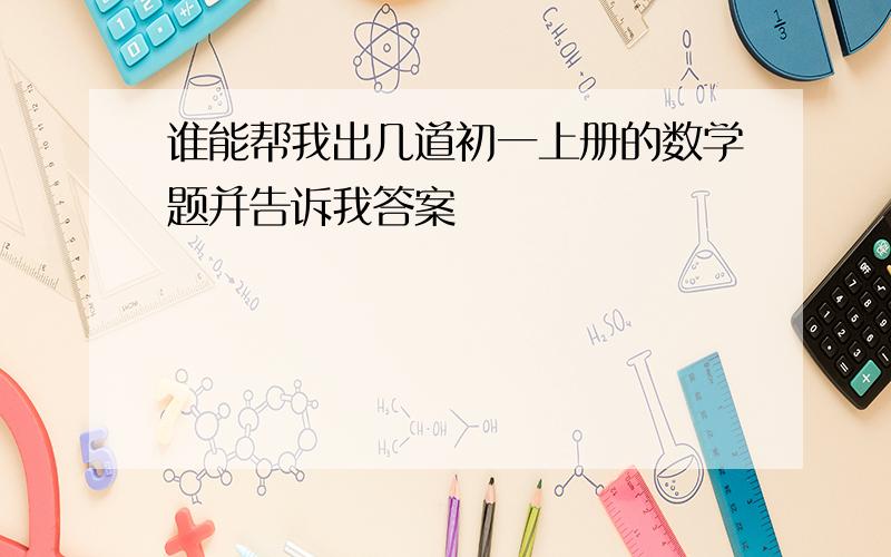 谁能帮我出几道初一上册的数学题并告诉我答案