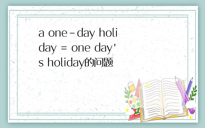 a one-day holiday = one day's holiday的问题