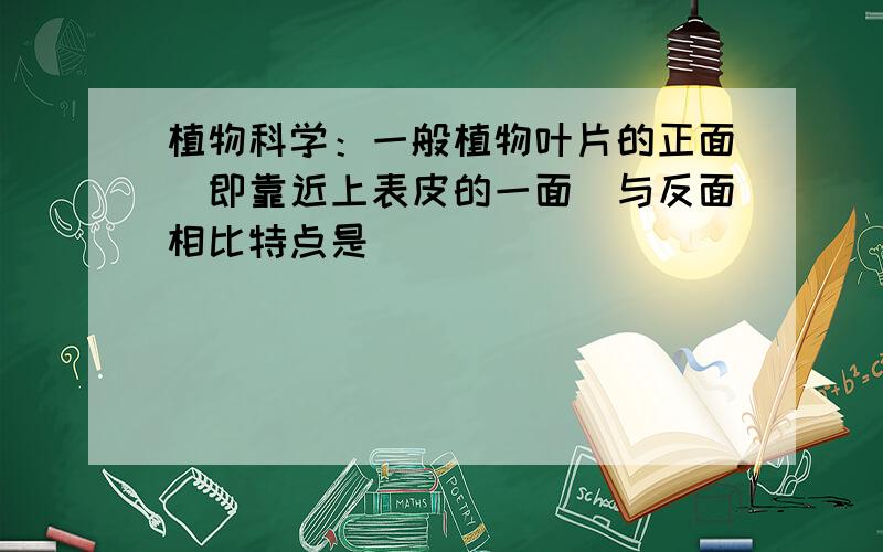 植物科学：一般植物叶片的正面(即靠近上表皮的一面)与反面相比特点是