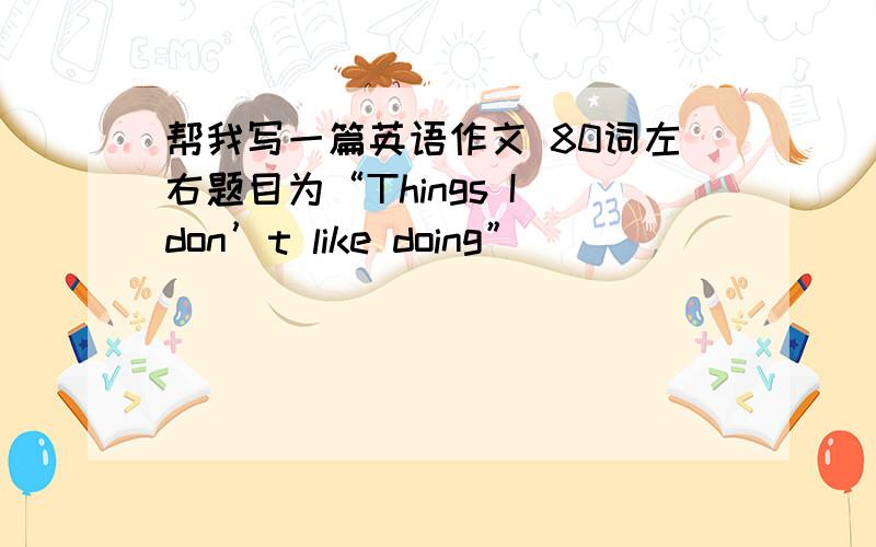 帮我写一篇英语作文 80词左右题目为“Things I don’t like doing”