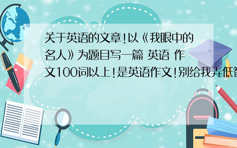 关于英语的文章!以《我眼中的名人》为题目写一篇 英语 作文100词以上!是英语作文!别给我弄低智商的!就六日两天!