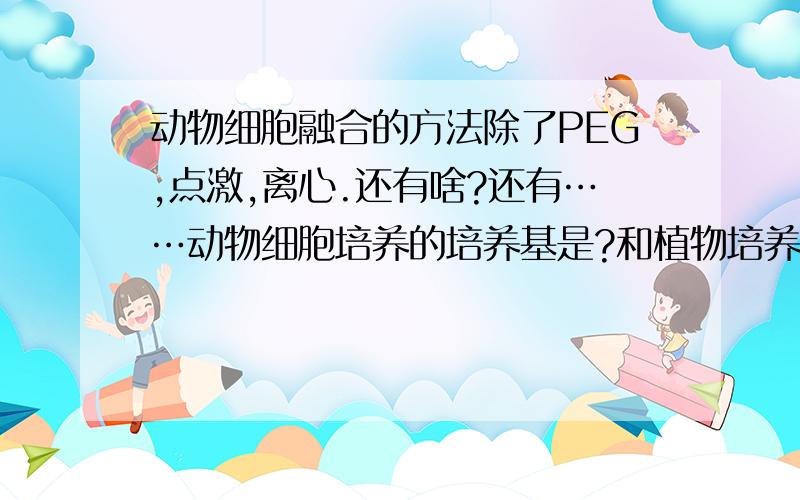 动物细胞融合的方法除了PEG,点激,离心.还有啥?还有……动物细胞培养的培养基是?和植物培养培养基两者物理性质的差异?