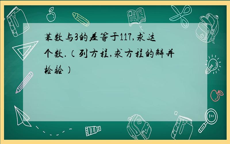 某数与3的差等于117,求这个数.（列方程,求方程的解并检验）