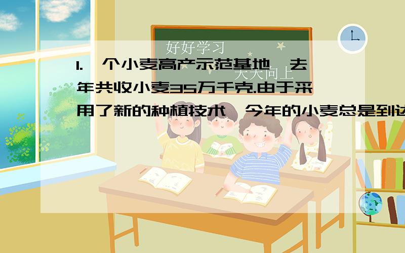 1.一个小麦高产示范基地,去年共收小麦35万千克.由于采用了新的种植技术,今年的小麦总是到达42万千克.今年小麦产量比去