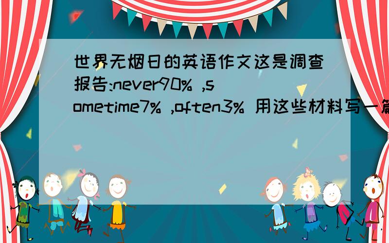 世界无烟日的英语作文这是调查报告:never90% ,sometime7% ,often3% 用这些材料写一篇英语作文要