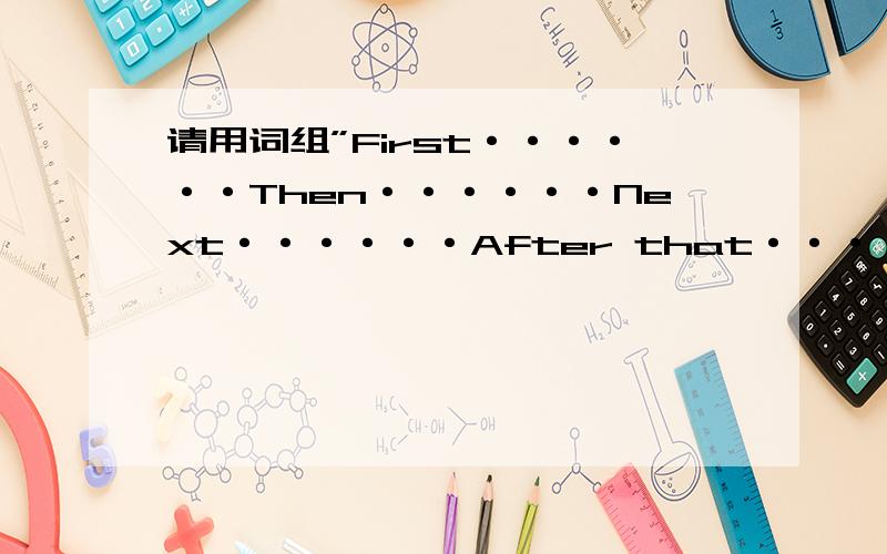 请用词组”First······Then······Next······After that······写一篇短文50字