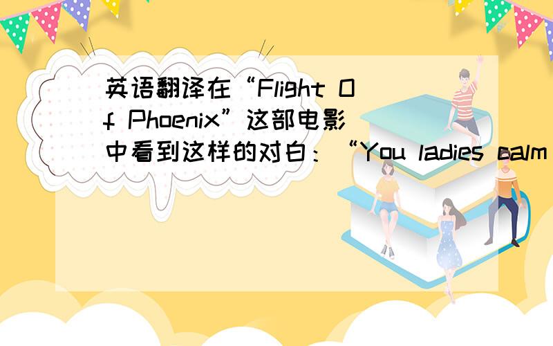 英语翻译在“Flight Of Phoenix”这部电影中看到这样的对白：“You ladies calm down.”