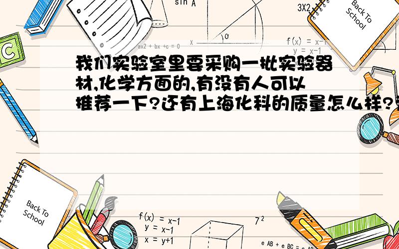 我们实验室里要采购一批实验器材,化学方面的,有没有人可以推荐一下?还有上海化科的质量怎么样?为什么我们同行业当中绝大多数