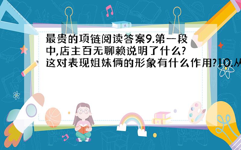 最贵的项链阅读答案9.第一段中,店主百无聊赖说明了什么?这对表现姐妹俩的形象有什么作用?10.从全文看,姐姐是个怎样的人