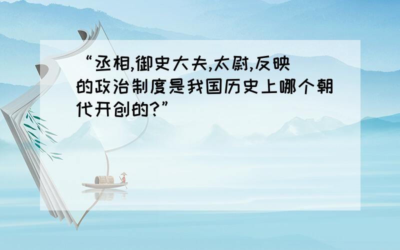 “丞相,御史大夫,太尉,反映的政治制度是我国历史上哪个朝代开创的?”