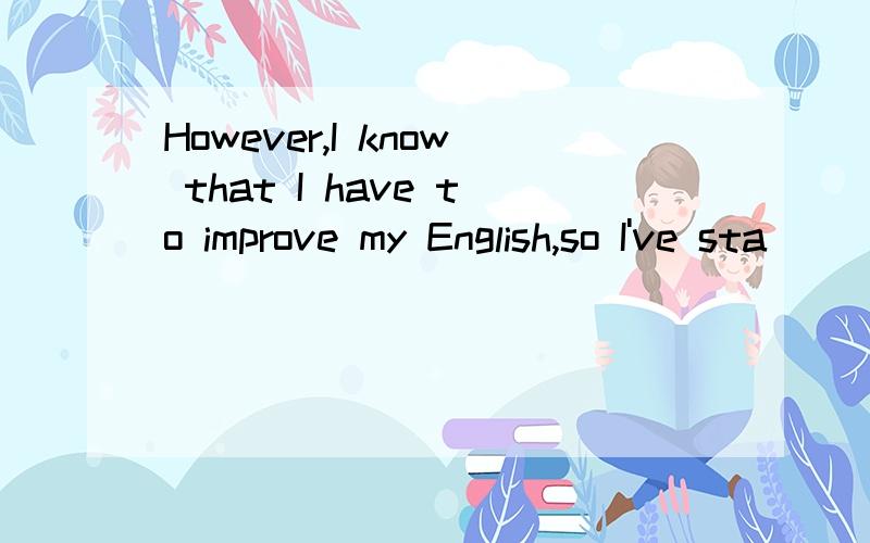 However,I know that I have to improve my English,so I've sta