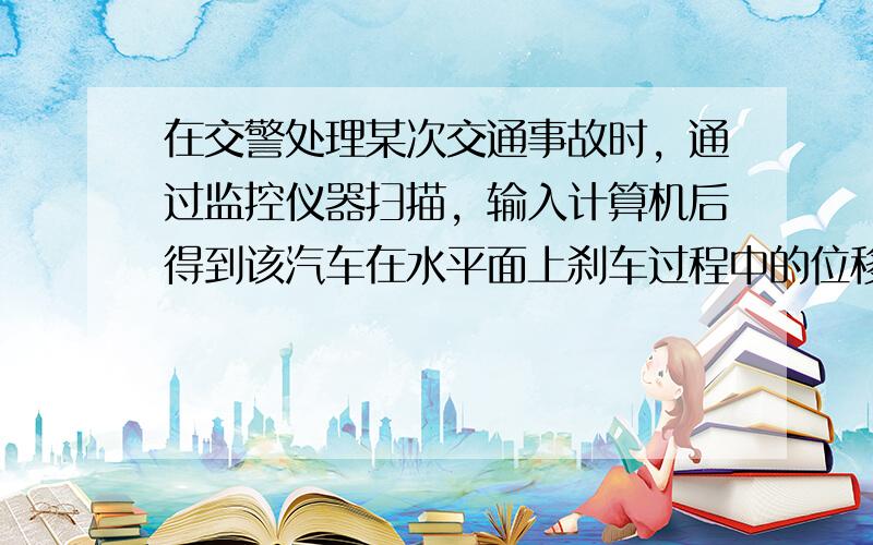 在交警处理某次交通事故时，通过监控仪器扫描，输入计算机后得到该汽车在水平面上刹车过程中的位移随时间变化的规律为x=20t