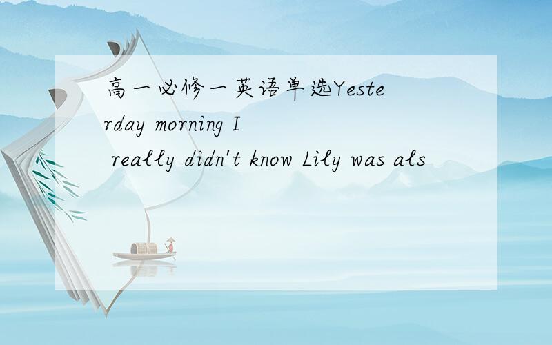 高一必修一英语单选Yesterday morning I really didn't know Lily was als