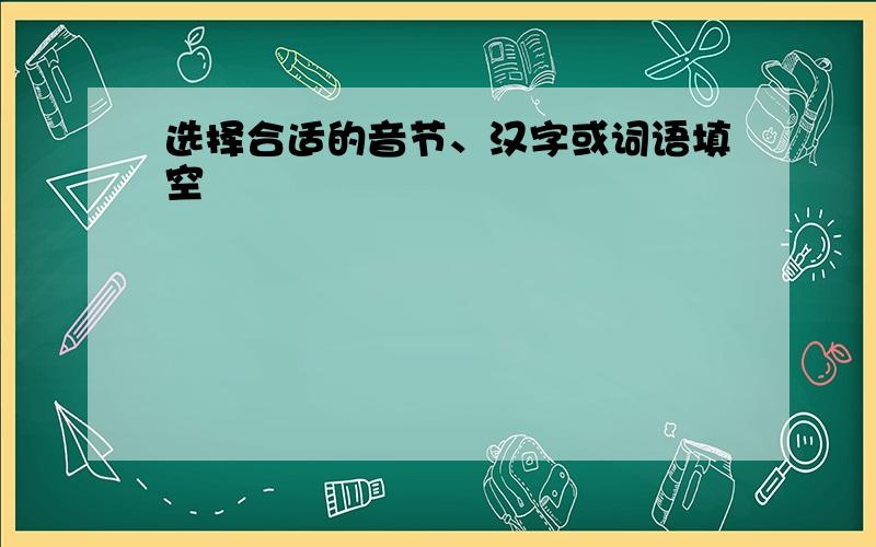 选择合适的音节、汉字或词语填空