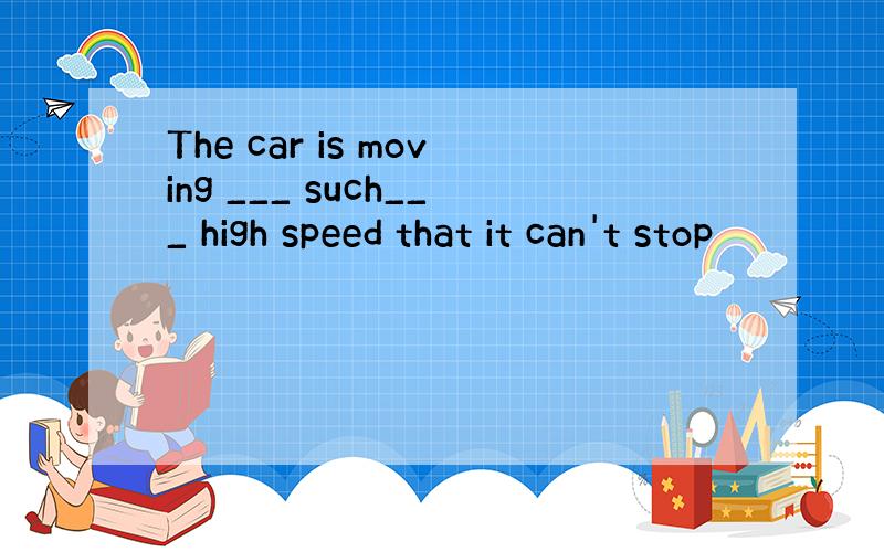 The car is moving ___ such___ high speed that it can't stop