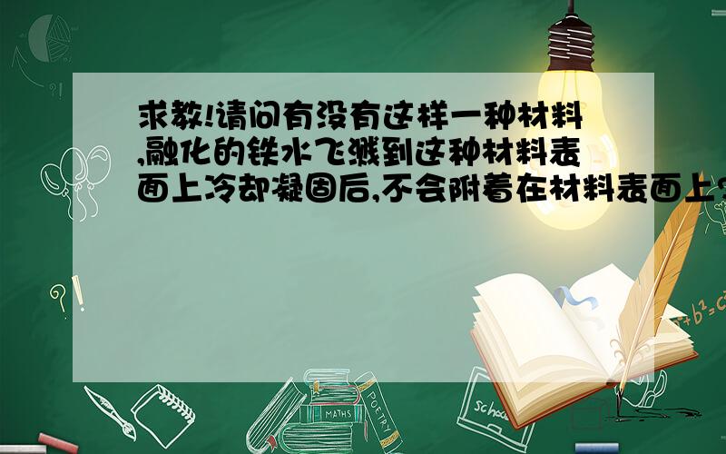 求教!请问有没有这样一种材料,融化的铁水飞溅到这种材料表面上冷却凝固后,不会附着在材料表面上?