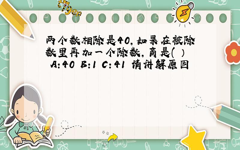 两个数相除是40,如果在被除数里再加一个除数,商是( ） A:40 B:1 C：41 请讲解原因