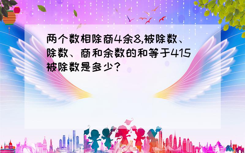 两个数相除商4余8,被除数、除数、商和余数的和等于415被除数是多少?