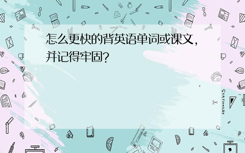 怎么更快的背英语单词或课文,并记得牢固?