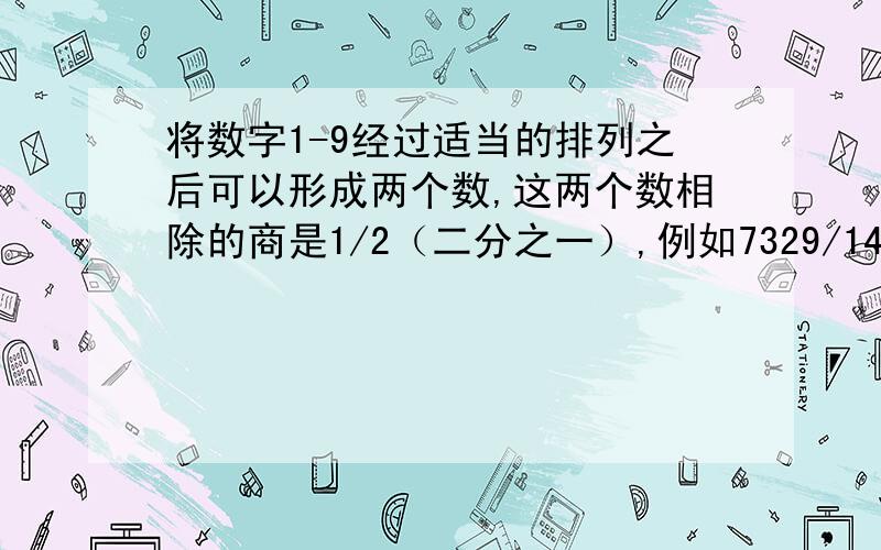 将数字1-9经过适当的排列之后可以形成两个数,这两个数相除的商是1/2（二分之一）,例如7329/14658=1/2.更