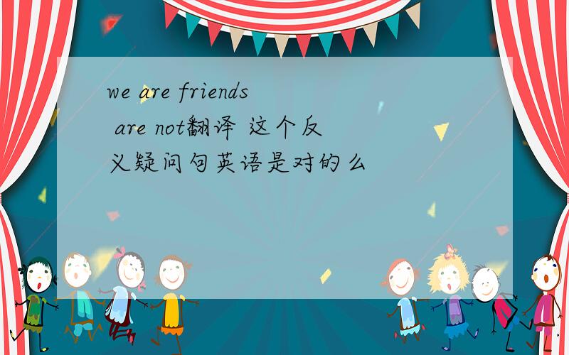 we are friends are not翻译 这个反义疑问句英语是对的么