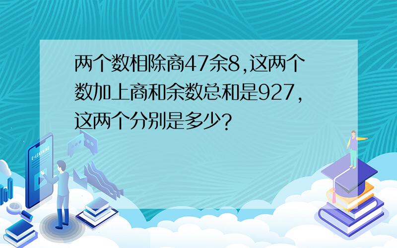 两个数相除商47余8,这两个数加上商和余数总和是927,这两个分别是多少?