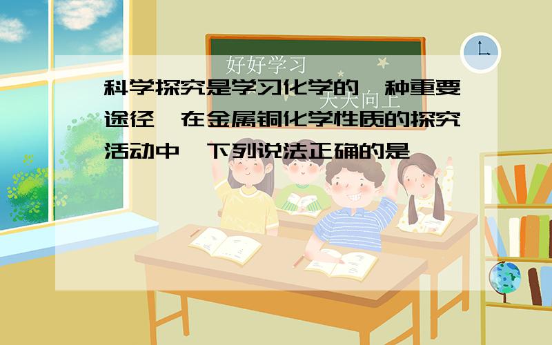 科学探究是学习化学的一种重要途径,在金属铜化学性质的探究活动中,下列说法正确的是