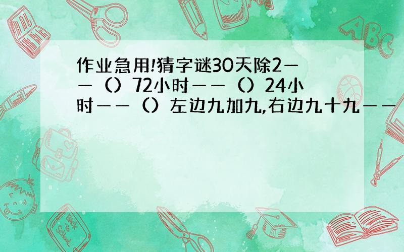 作业急用!猜字谜30天除2——（）72小时——（）24小时——（）左边九加九,右边九十九——（）99+1——（）谢谢~