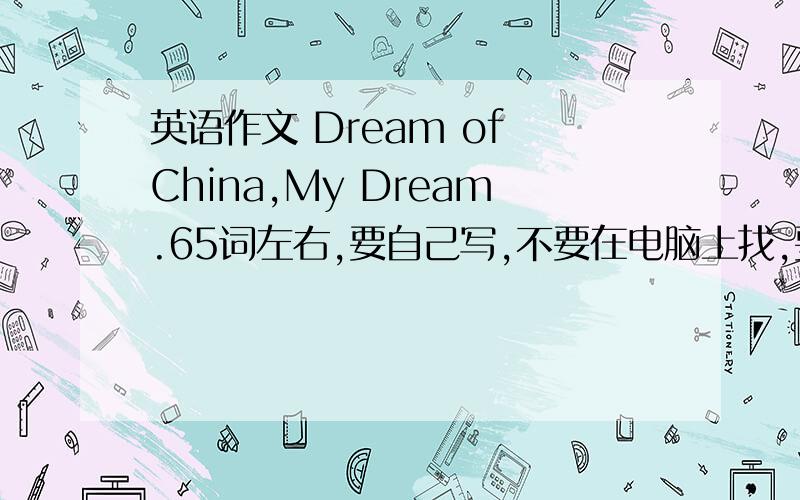 英语作文 Dream of China,My Dream.65词左右,要自己写,不要在电脑上找,要自己写的,要符合实际