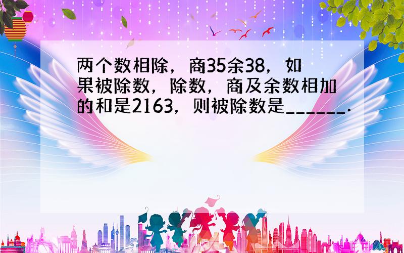 两个数相除，商35余38，如果被除数，除数，商及余数相加的和是2163，则被除数是______．